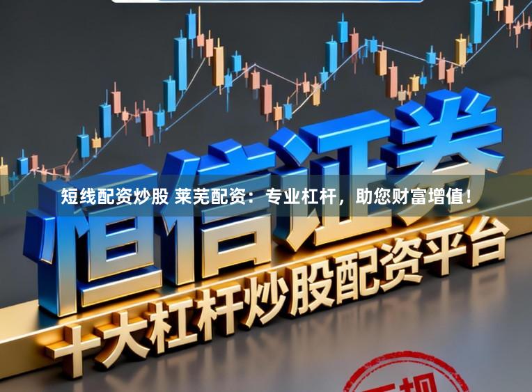短线配资炒股 莱芜配资：专业杠杆，助您财富增值！