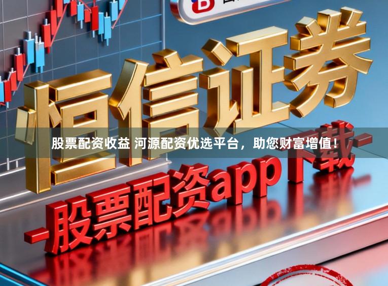 股票配资收益 河源配资优选平台，助您财富增值！