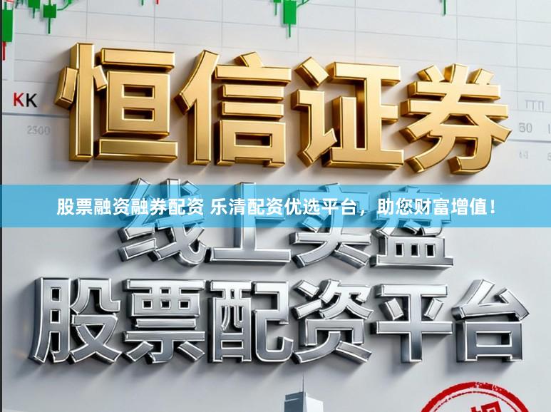 股票融资融券配资 乐清配资优选平台，助您财富增值！