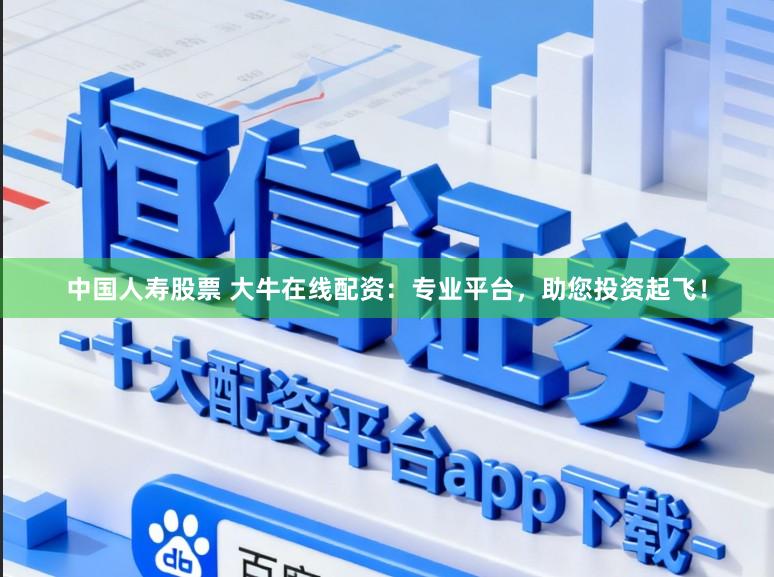 中国人寿股票 大牛在线配资：专业平台，助您投资起飞！