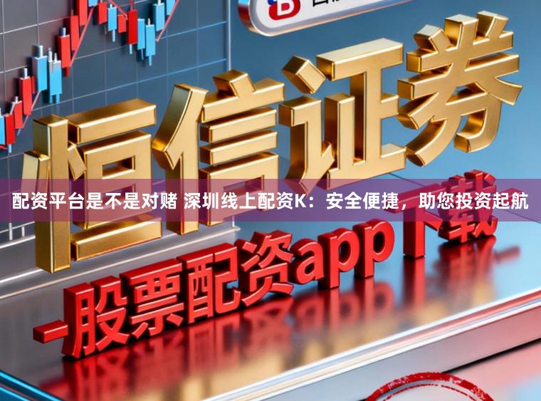 配资平台是不是对赌 深圳线上配资K：安全便捷，助您投资起航