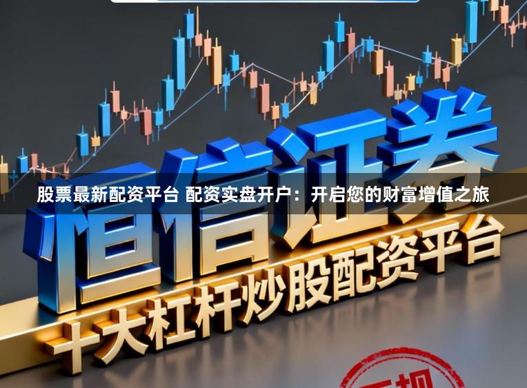 股票最新配资平台 配资实盘开户：开启您的财富增值之旅