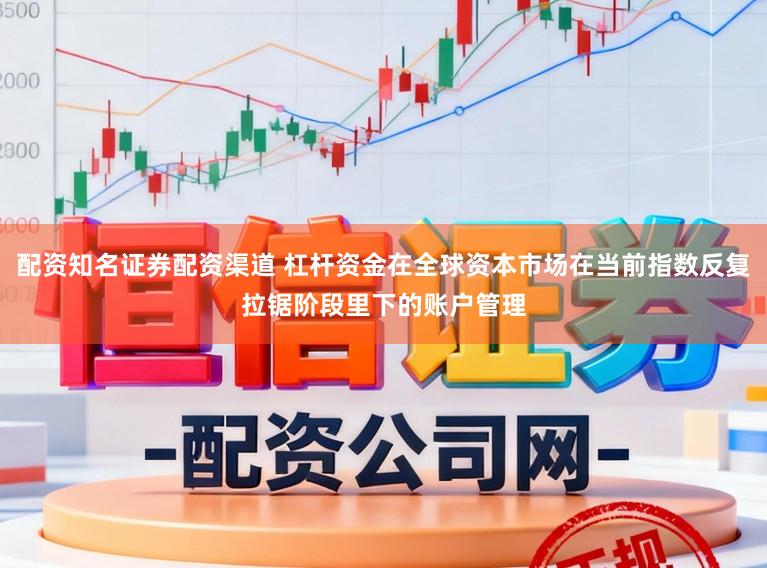 配资知名证券配资渠道 杠杆资金在全球资本市场在当前指数反复拉锯阶段里下的账户管理
