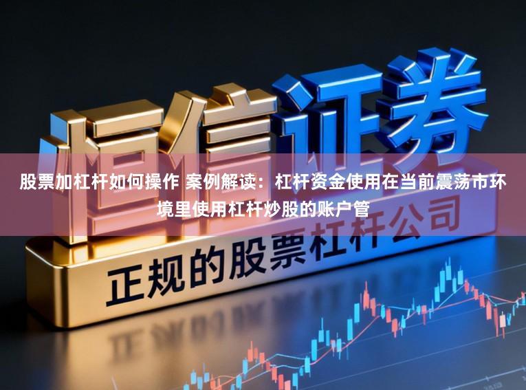 股票加杠杆如何操作 案例解读：杠杆资金使用在当前震荡市环境里使用杠杆炒股的账户管