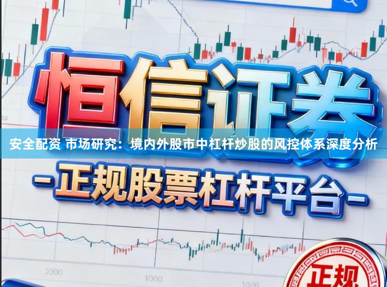 安全配资 市场研究：境内外股市中杠杆炒股的风控体系深度分析