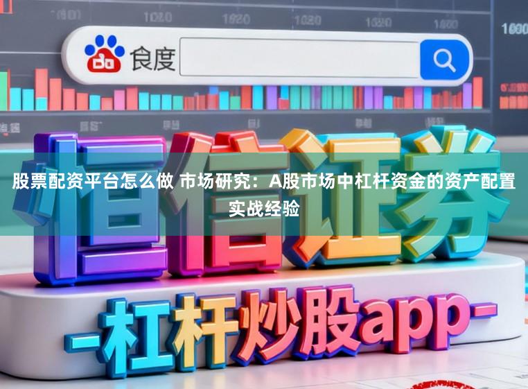 股票配资平台怎么做 市场研究：A股市场中杠杆资金的资产配置实战经验