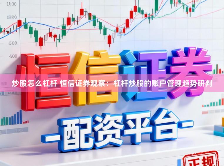 炒股怎么杠杆 恒信证券观察：杠杆炒股的账户管理趋势研判