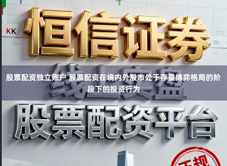 股票配资独立账户 股票配资在境内外股市处于存量博弈格局的阶段下的投资行为