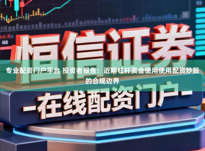 专业配资门户平台 投资者报告：近期杠杆资金使用使用配资炒股的合规边界