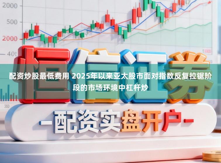 配资炒股最低费用 2025年以来亚太股市面对指数反复拉锯阶段的市场环境中杠杆炒