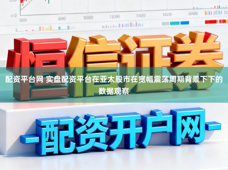 配资平台网 实盘配资平台在亚太股市在宽幅震荡周期背景下下的数据观察