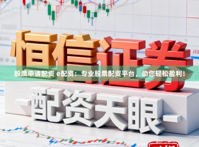 股票申请配资 e配资：专业股票配资平台，助您轻松盈利！