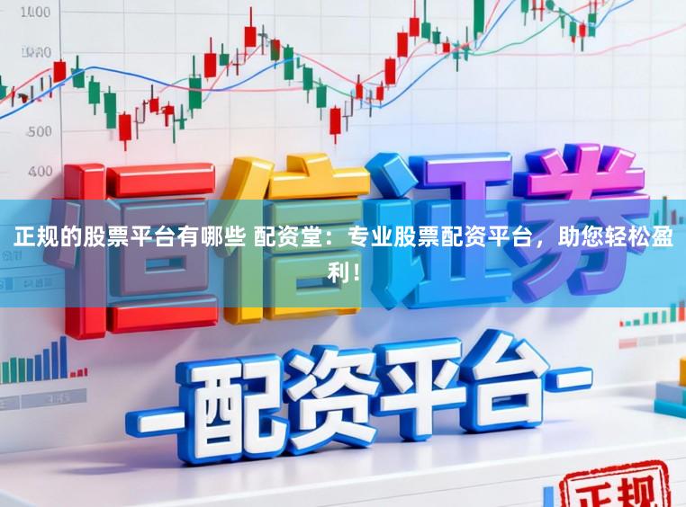 正规的股票平台有哪些 配资堂：专业股票配资平台，助您轻松盈利！