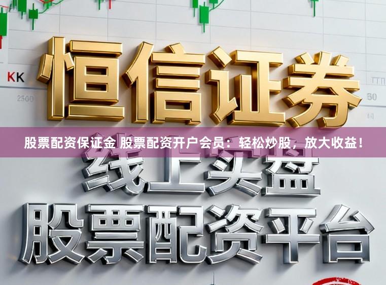 股票配资保证金 股票配资开户会员：轻松炒股，放大收益！