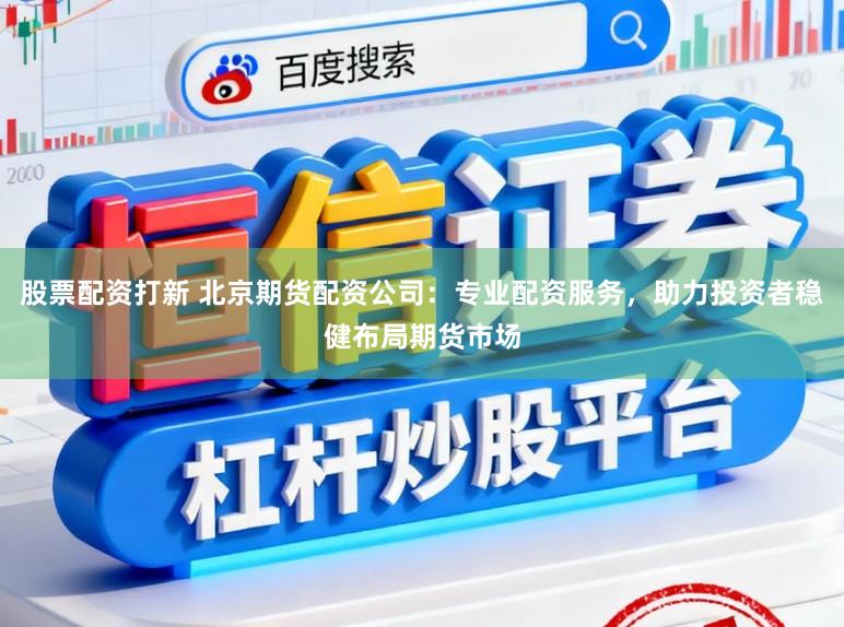 股票配资打新 北京期货配资公司：专业配资服务，助力投资者稳健布局期货市场