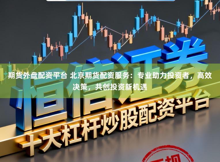 期货外盘配资平台 北京期货配资服务：专业助力投资者，高效决策，共创投资新机遇