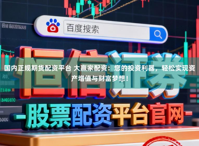 国内正规期货配资平台 大赢家配资：您的投资利器，轻松实现资产增值与财富梦想！