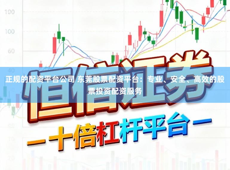 正规的配资平台公司 东莞股票配资平台：专业、安全、高效的股票投资配资服务