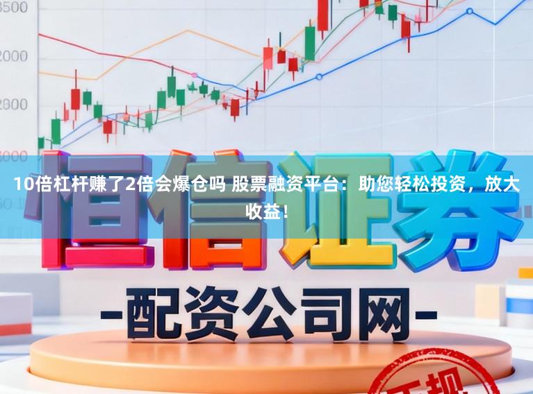 10倍杠杆赚了2倍会爆仓吗 股票融资平台：助您轻松投资，放大收益！