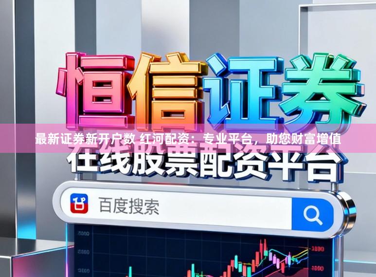 最新证券新开户数 红河配资：专业平台，助您财富增值