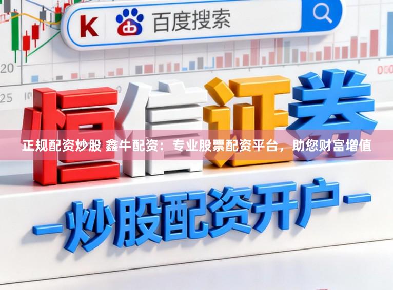 正规配资炒股 鑫牛配资：专业股票配资平台，助您财富增值
