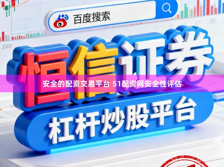 安全的配资交易平台 51配资网安全性评估