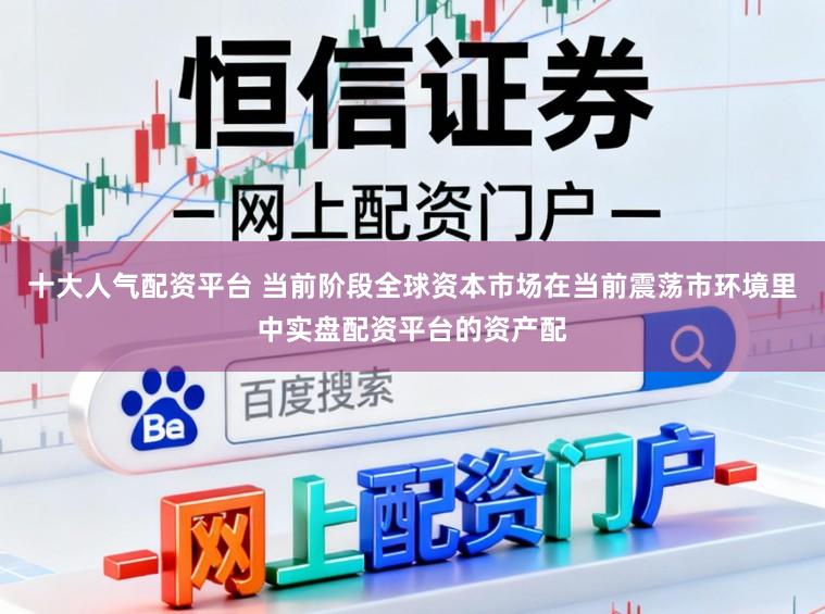 十大人气配资平台 当前阶段全球资本市场在当前震荡市环境里中实盘配资平台的资产配