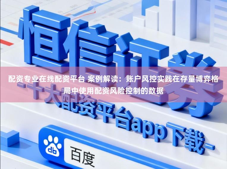 配资专业在线配资平台 案例解读：账户风控实践在存量博弈格局中使用配资风险控制的数据