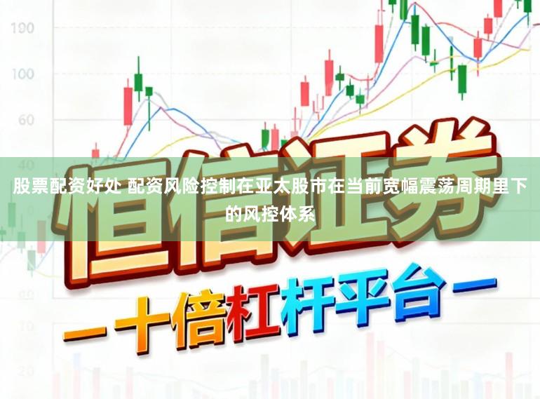 股票配资好处 配资风险控制在亚太股市在当前宽幅震荡周期里下的风控体系