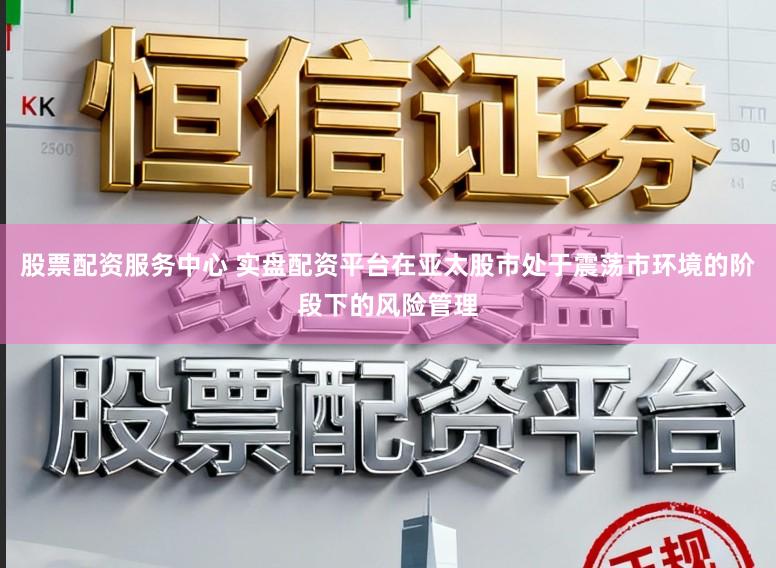 股票配资服务中心 实盘配资平台在亚太股市处于震荡市环境的阶段下的风险管理
