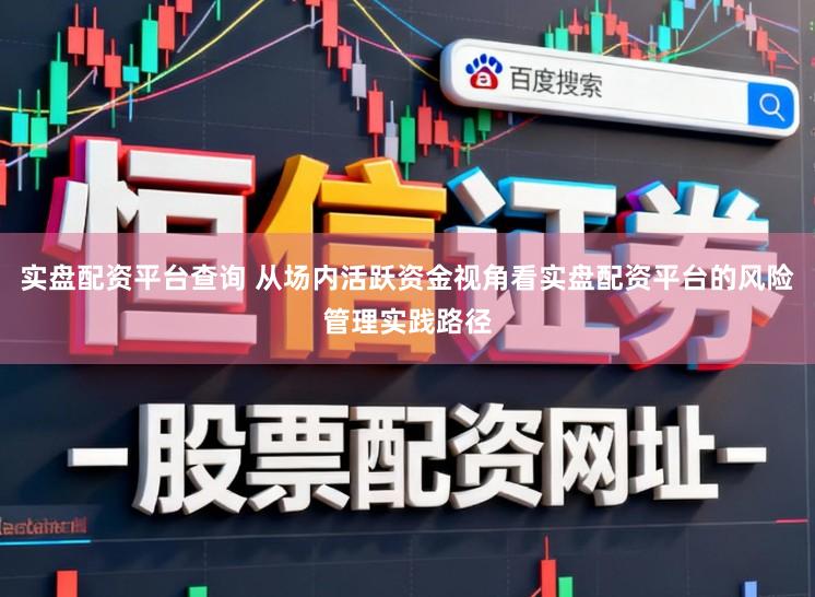 实盘配资平台查询 从场内活跃资金视角看实盘配资平台的风险管理实践路径