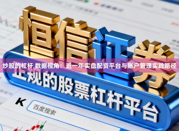 炒股的杠杆 数据视角：近一年实盘配资平台与账户管理实践路径