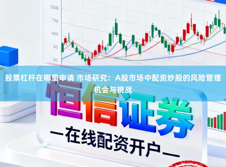 股票杠杆在哪里申请 市场研究：A股市场中配资炒股的风险管理机会与挑战