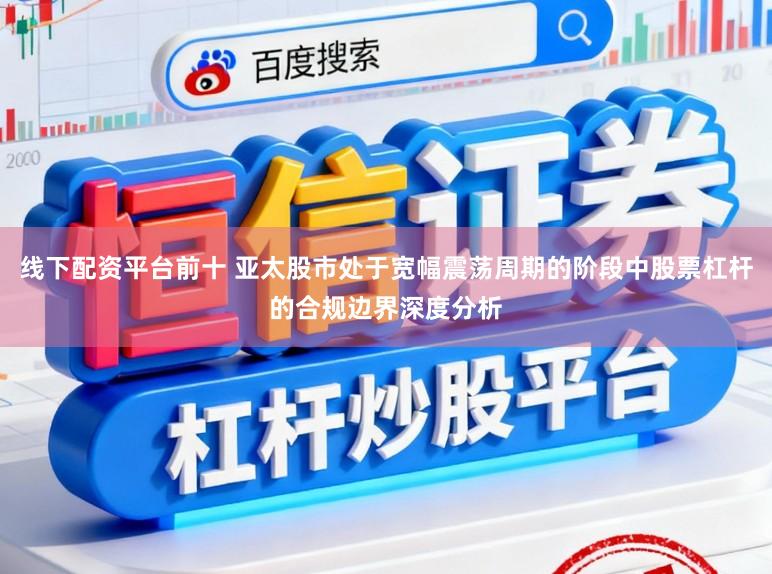线下配资平台前十 亚太股市处于宽幅震荡周期的阶段中股票杠杆的合规边界深度分析