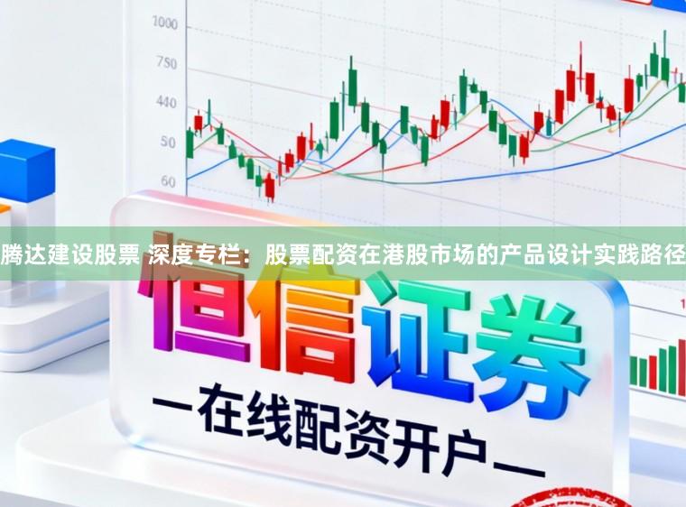 腾达建设股票 深度专栏：股票配资在港股市场的产品设计实践路径
