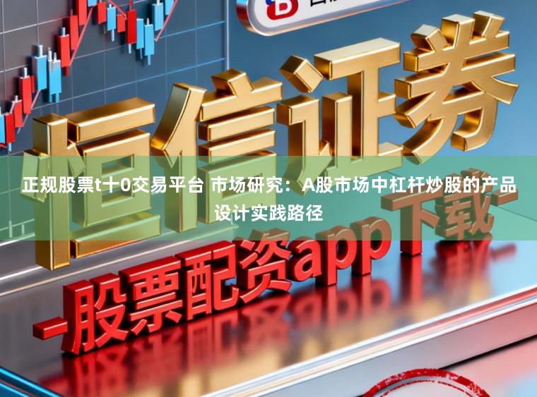 正规股票t十0交易平台 市场研究：A股市场中杠杆炒股的产品设计实践路径