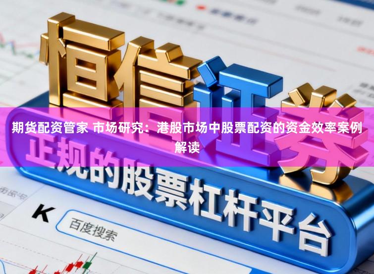 期货配资管家 市场研究：港股市场中股票配资的资金效率案例解读