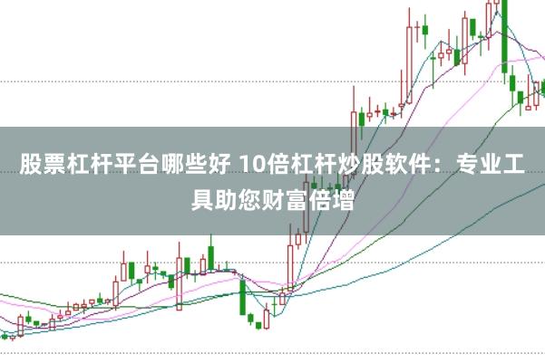 股票杠杆平台哪些好 10倍杠杆炒股软件：专业工具助您财富倍增