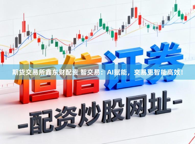 期货交易所鑫东财配资 智交易：AI赋能，交易更智能高效！