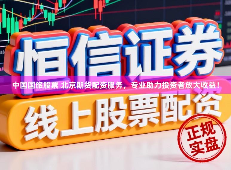 中国国旅股票 北京期货配资服务，专业助力投资者放大收益！