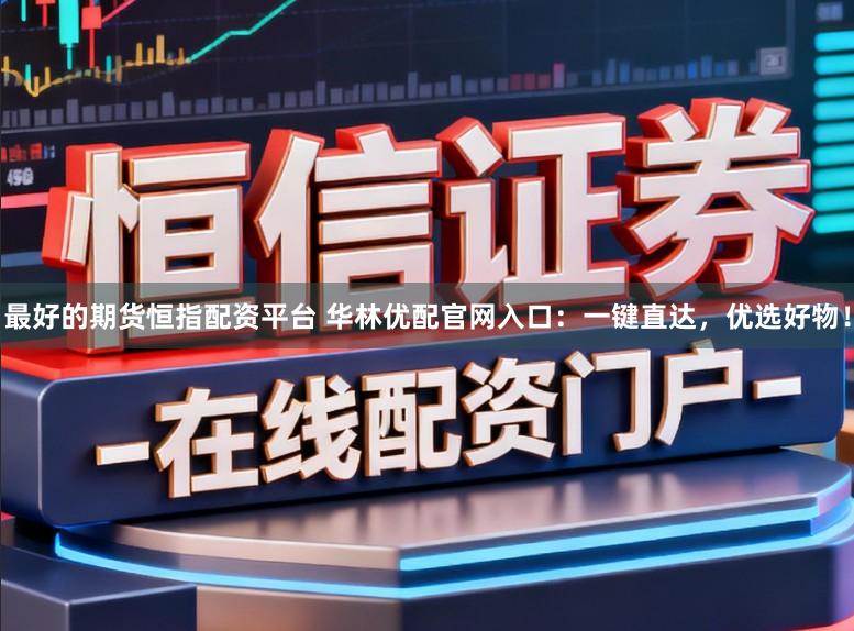 最好的期货恒指配资平台 华林优配官网入口：一键直达，优选好物！