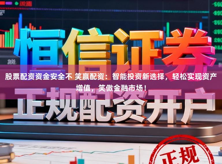 股票配资资金安全不 笑赢配资：智能投资新选择，轻松实现资产增值，笑傲金融市场！