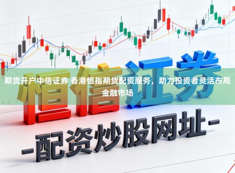 期货开户中信证券 香港恒指期货配资服务，助力投资者灵活布局金融市场