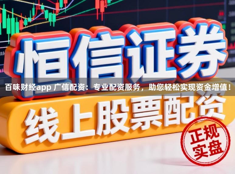 百味财经app 广信配资：专业配资服务，助您轻松实现资金增值！