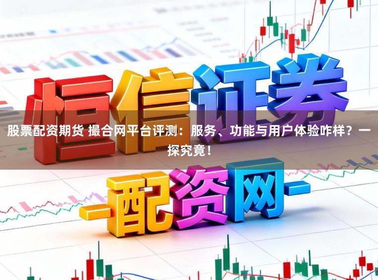 股票配资期货 撮合网平台评测：服务、功能与用户体验咋样？一探究竟！