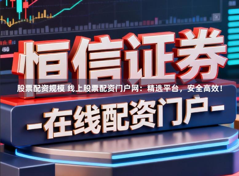 股票配资规模 线上股票配资门户网：精选平台，安全高效！