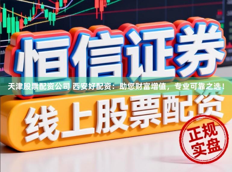 天津股票配资公司 西安好配资：助您财富增值，专业可靠之选！