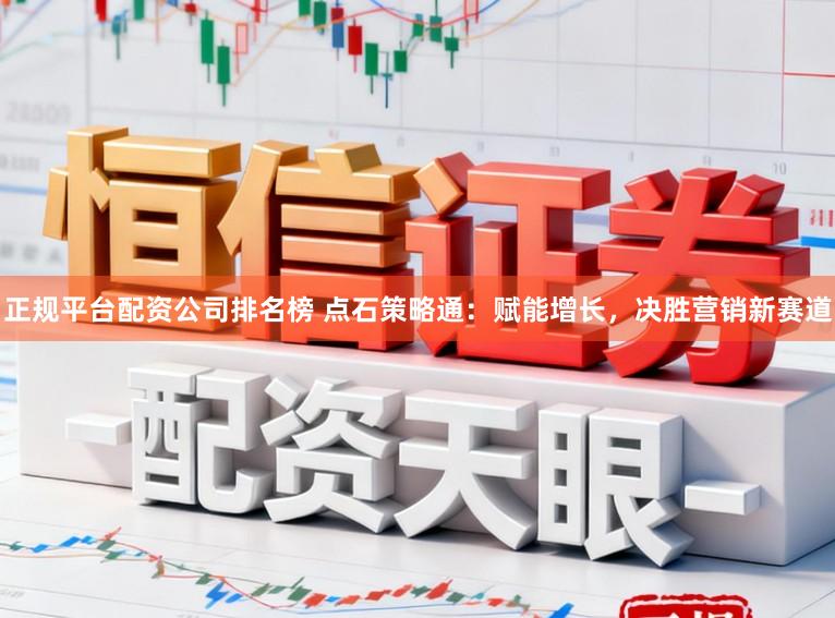正规平台配资公司排名榜 点石策略通：赋能增长，决胜营销新赛道
