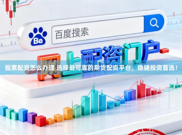 股票配资怎么办理 选择最可靠的期货配资平台，稳健投资首选！