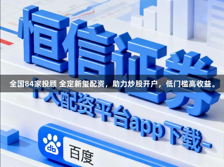 全国84家投顾 全定新玺配资，助力炒股开户，低门槛高收益。